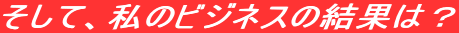�����āA���̃r�W�l�X�̌��ʂ́H