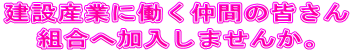建設産業に働く仲間の皆さん 組合へ加入しませんか。 